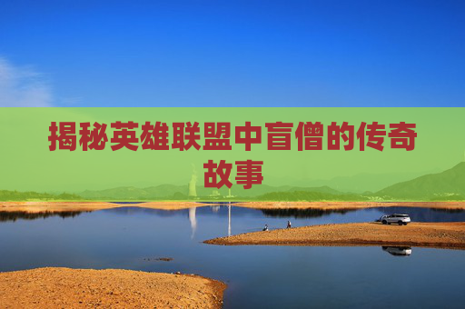 揭秘英雄联盟中盲僧的传奇故事 揭秘英雄联盟中盲僧的传奇故事