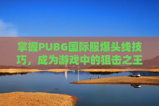 掌握PUBG国际服爆头线技巧,成为游戏中的狙击之王! 掌握PUBG国际服爆头线技巧,成为游戏中的狙击之王!