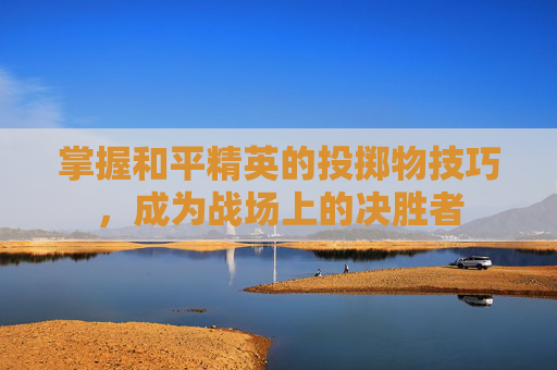掌握和平精英的投掷物技巧,成为战场上的决胜者 掌握和平精英的投掷物技巧,成为战场上的决胜者