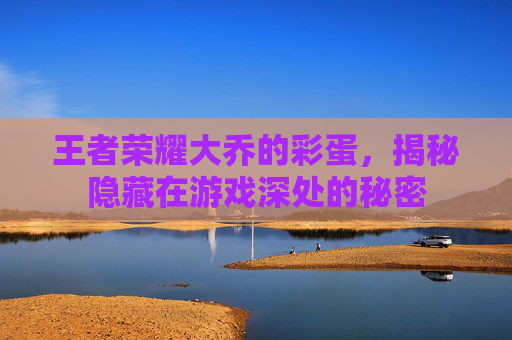 王者荣耀大乔的彩蛋,揭秘隐藏在游戏深处的秘密 王者荣耀大乔的彩蛋,揭秘隐藏在游戏深处的秘密