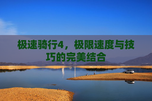 极速骑行4,极限速度与技巧的完美结合 极速骑行4,极限速度与技巧的完美结合