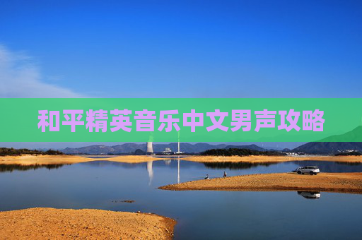 和平精英音乐中文男声攻略 和平精英音乐中文男声攻略