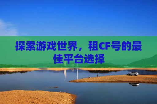 探索游戏世界,租CF号的最佳平台选择 探索游戏世界,租CF号的最佳平台选择