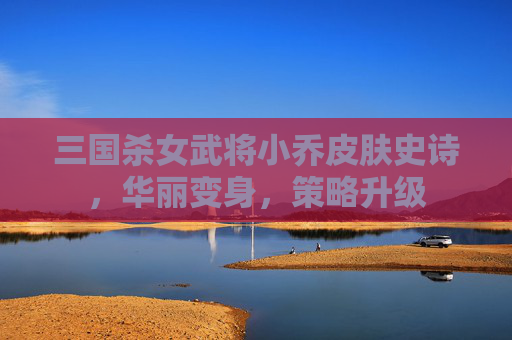 三国杀女武将小乔皮肤史诗,华丽变身,策略升级 三国杀女武将小乔皮肤史诗,华丽变身,策略升级