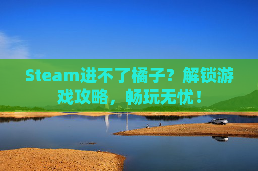 Steam进不了橘子?解锁游戏攻略,畅玩无忧! Steam进不了橘子?解锁游戏攻略,畅玩无忧!