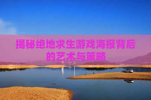 揭秘绝地求生游戏海报背后的艺术与策略 揭秘绝地求生游戏海报背后的艺术与策略