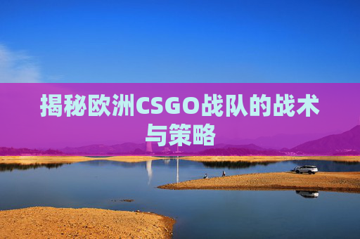 揭秘欧洲CSGO战队的战术与策略 揭秘欧洲CSGO战队的战术与策略