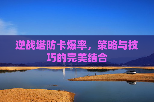 逆战塔防卡爆率,策略与技巧的完美结合 逆战塔防卡爆率,策略与技巧的完美结合