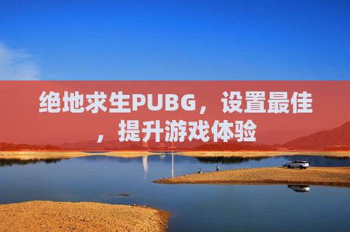 绝地求生PUBG,设置最佳,提升游戏体验 绝地求生PUBG,设置最佳,提升游戏体验