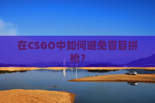 在CSGO中如何避免盲目拼枪? 在CSGO中如何避免盲目拼枪?