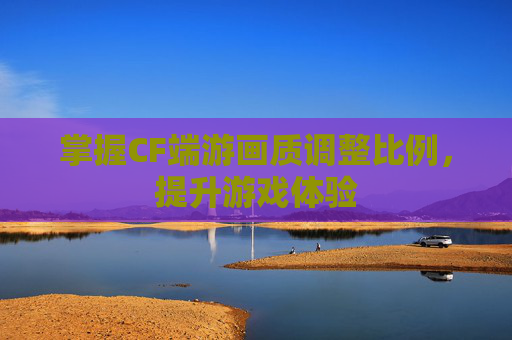 掌握CF端游画质调整比例,提升游戏体验 掌握CF端游画质调整比例,提升游戏体验