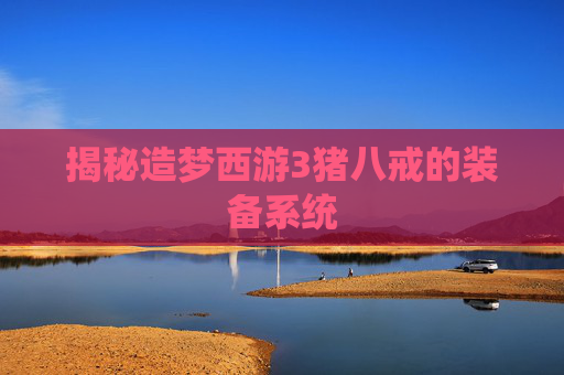 揭秘造梦西游3猪八戒的装备系统 揭秘造梦西游3猪八戒的装备系统