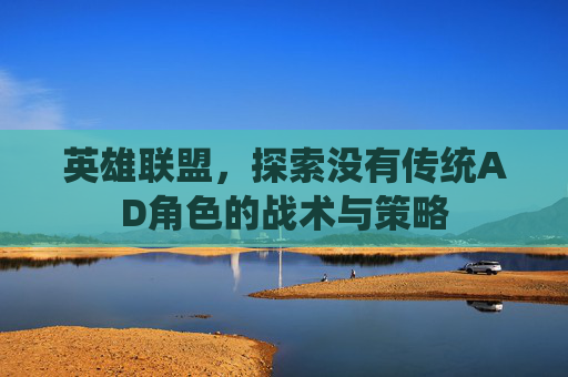英雄联盟,探索没有传统AD角色的战术与策略 英雄联盟,探索没有传统AD角色的战术与策略