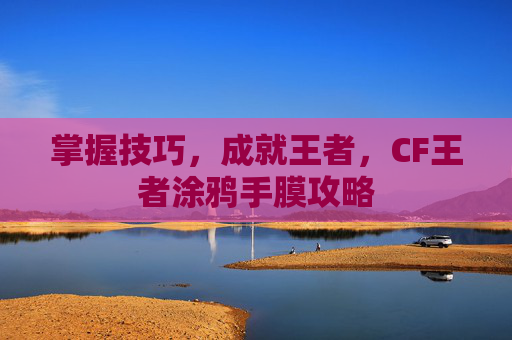 掌握技巧,成就王者,CF王者涂鸦手膜攻略 掌握技巧,成就王者,CF王者涂鸦手膜攻略