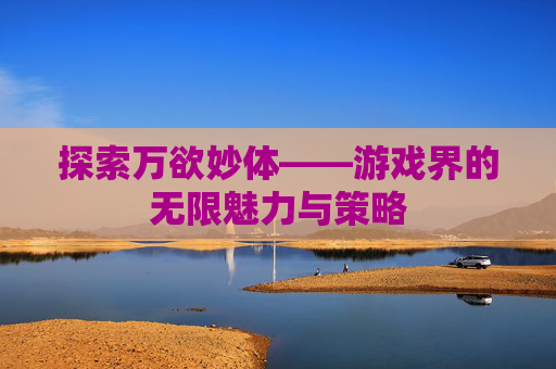 探索万欲妙体——游戏界的无限魅力与策略 探索万欲妙体——游戏界的无限魅力与策略