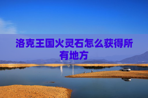 洛克王国火灵石怎么获得所有地方 洛克王国火灵石怎么获得所有地方