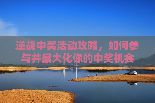 逆战中奖活动攻略,如何参与并最大化你的中奖机会 逆战中奖活动攻略,如何参与并最大化你的中奖机会