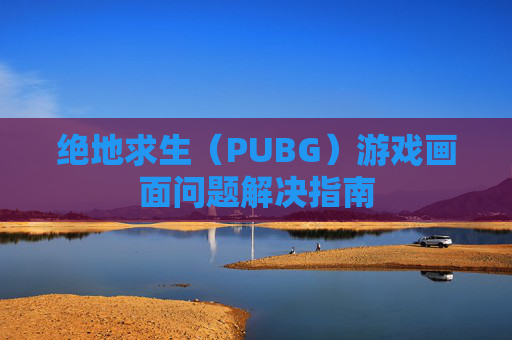 绝地求生(PUBG)游戏画面问题解决指南 绝地求生(PUBG)游戏画面问题解决指南