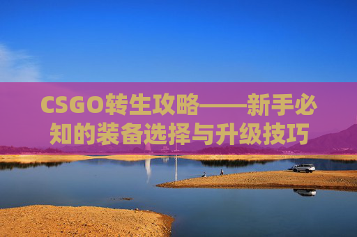 CSGO转生攻略——新手必知的装备选择与升级技巧 CSGO转生攻略——新手必知的装备选择与升级技巧