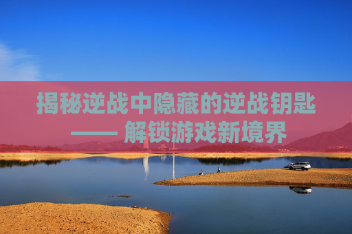揭秘逆战中隐藏的逆战钥匙 —— 解锁游戏新境界 揭秘逆战中隐藏的逆战钥匙 —— 解锁游戏新境界