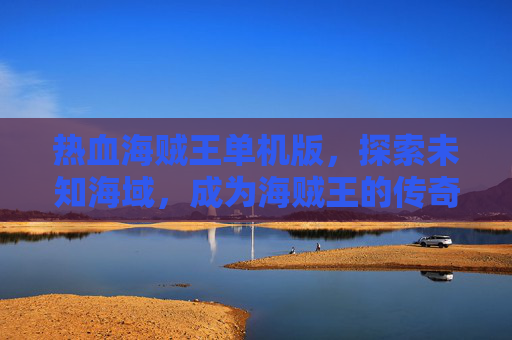 热血海贼王单机版,探索未知海域,成为海贼王的传奇 热血海贼王单机版,探索未知海域,成为海贼王的传奇