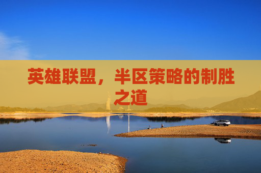 英雄联盟,半区策略的制胜之道 英雄联盟,半区策略的制胜之道