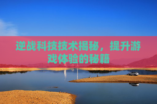 逆战科技技术揭秘,提升游戏体验的秘籍 逆战科技技术揭秘,提升游戏体验的秘籍