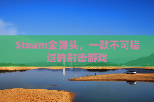Steam金弹头,一款不可错过的射击游戏 Steam金弹头,一款不可错过的射击游戏