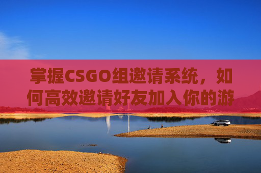 掌握CSGO组邀请系统,如何高效邀请好友加入你的游戏队伍? 掌握CSGO组邀请系统,如何高效邀请好友加入你的游戏队伍?