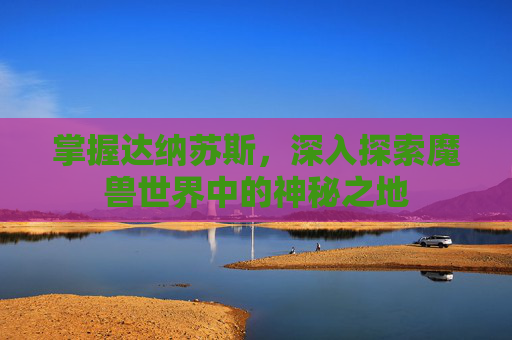 掌握达纳苏斯,深入探索魔兽世界中的神秘之地 掌握达纳苏斯,深入探索魔兽世界中的神秘之地