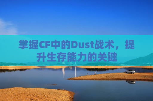 掌握CF中的Dust战术,提升生存能力的关键 掌握CF中的Dust战术,提升生存能力的关键