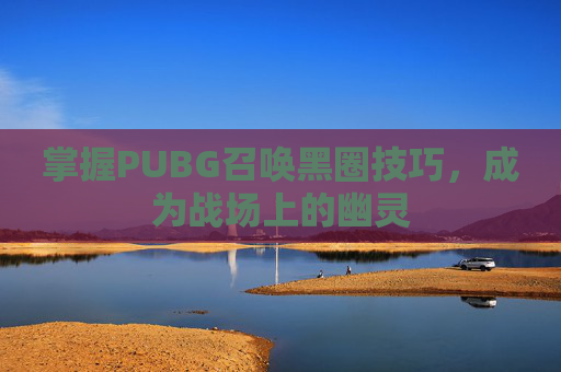 掌握PUBG召唤黑圈技巧,成为战场上的幽灵 掌握PUBG召唤黑圈技巧,成为战场上的幽灵