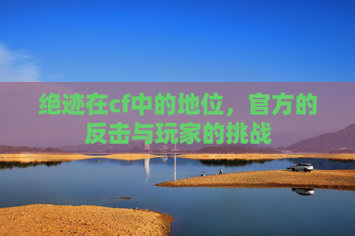 绝迹在cf中的地位,官方的反击与玩家的挑战 绝迹在cf中的地位,官方的反击与玩家的挑战