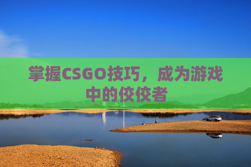 掌握CSGO技巧,成为游戏中的佼佼者 掌握CSGO技巧,成为游戏中的佼佼者