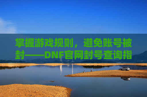 掌握游戏规则,避免账号被封——DNF官网封号查询指南 掌握游戏规则,避免账号被封——DNF官网封号查询指南