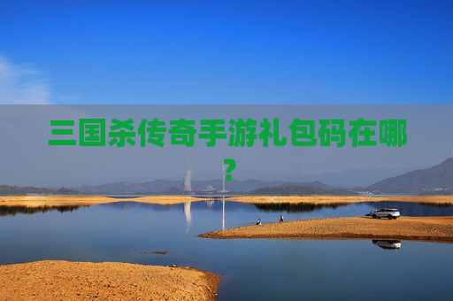 三国杀传奇手游礼包码在哪? 三国杀传奇手游礼包码在哪?