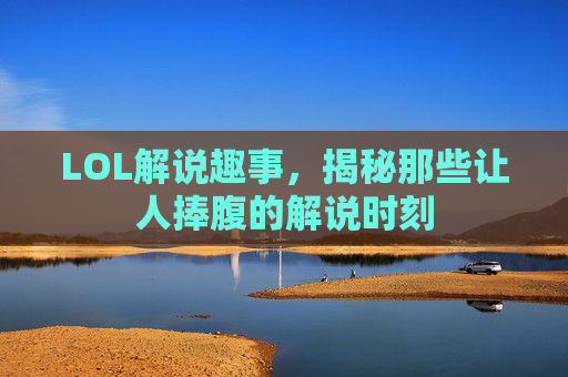 LOL解说趣事,揭秘那些让人捧腹的解说时刻 LOL解说趣事,揭秘那些让人捧腹的解说时刻