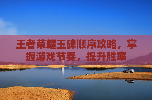 王者荣耀玉碑顺序攻略,掌握游戏节奏,提升胜率 王者荣耀玉碑顺序攻略,掌握游戏节奏,提升胜率