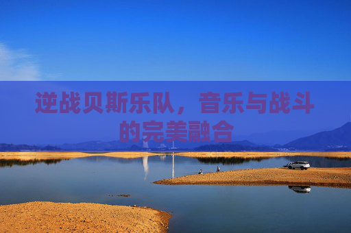 逆战贝斯乐队,音乐与战斗的完美融合 逆战贝斯乐队,音乐与战斗的完美融合
