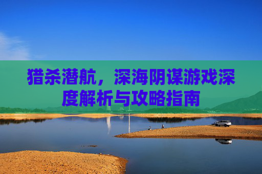 猎杀潜航,深海阴谋游戏深度解析与攻略指南 猎杀潜航,深海阴谋游戏深度解析与攻略指南