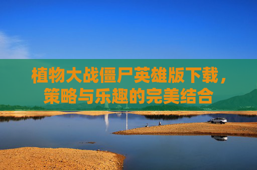 植物大战僵尸英雄版下载,策略与乐趣的完美结合 植物大战僵尸英雄版下载,策略与乐趣的完美结合