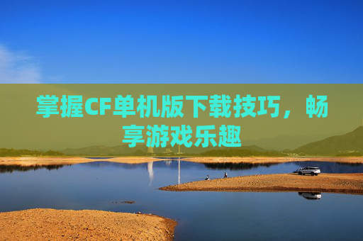 掌握CF单机版下载技巧,畅享游戏乐趣 掌握CF单机版下载技巧,畅享游戏乐趣