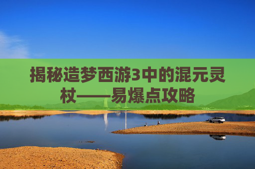 揭秘造梦西游3中的混元灵杖——易爆点攻略 揭秘造梦西游3中的混元灵杖——易爆点攻略