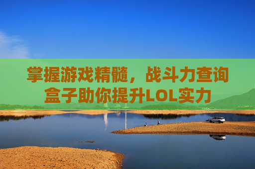 掌握游戏精髓,战斗力查询盒子助你提升LOL实力 掌握游戏精髓,战斗力查询盒子助你提升LOL实力