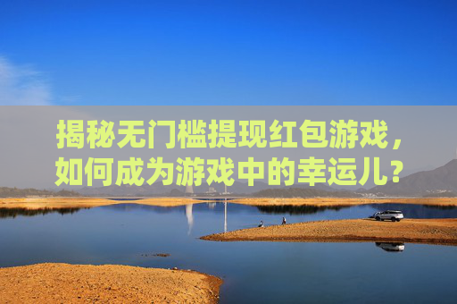 揭秘无门槛提现红包游戏,如何成为游戏中的幸运儿? 揭秘无门槛提现红包游戏,如何成为游戏中的幸运儿?
