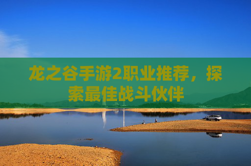 龙之谷手游2职业推荐,探索最佳战斗伙伴 龙之谷手游2职业推荐,探索最佳战斗伙伴