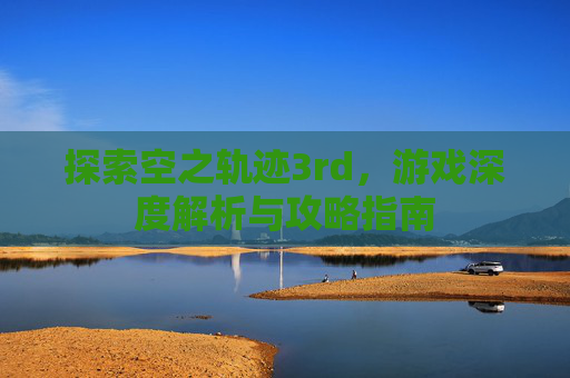 探索空之轨迹3rd,游戏深度解析与攻略指南 探索空之轨迹3rd,游戏深度解析与攻略指南
