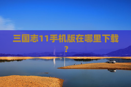 三国志11手机版在哪里下载? 三国志11手机版在哪里下载?