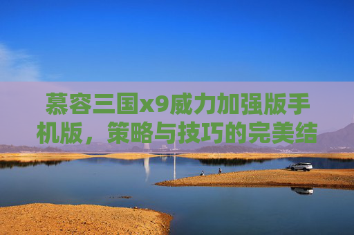 慕容三国x9威力加强版手机版,策略与技巧的完美结合 慕容三国x9威力加强版手机版,策略与技巧的完美结合