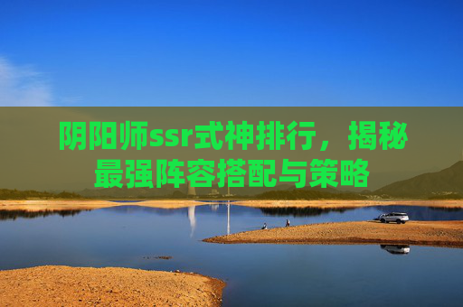 阴阳师ssr式神排行,揭秘最强阵容搭配与策略 阴阳师ssr式神排行,揭秘最强阵容搭配与策略